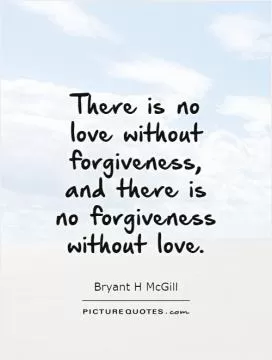 There is no love without forgiveness, and there is no forgiveness without love Picture Quote #1