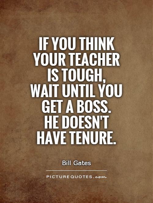 If you think your teacher is tough,  wait until you  get a boss.  He doesn't have tenure Picture Quote #1