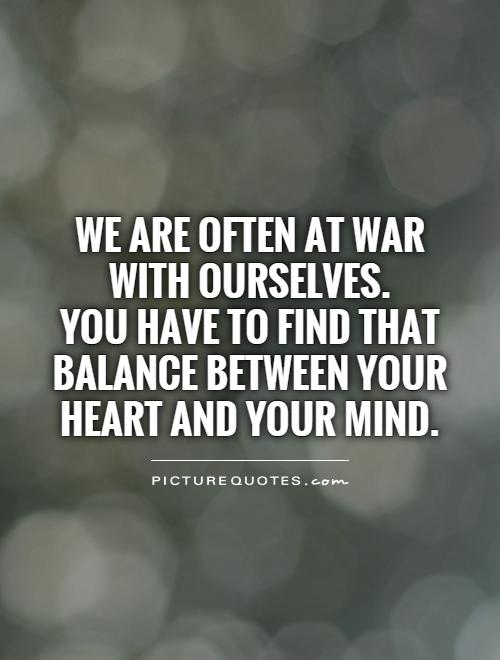 We are often at war with ourselves.  You have to find that balance between your heart and your mind Picture Quote #1