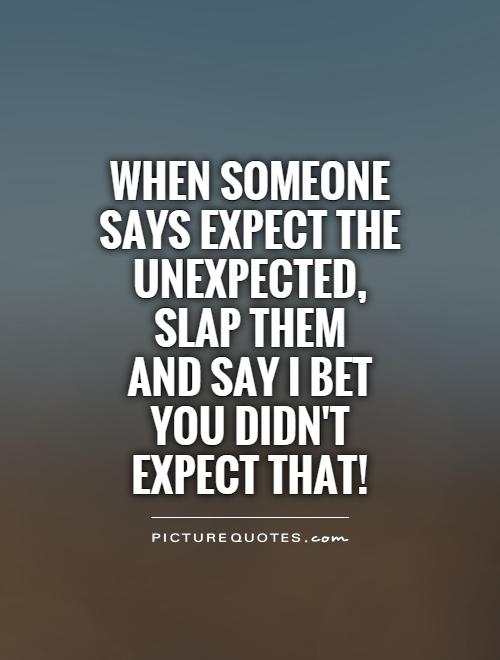 When someone says expect the unexpected, slap them  and say I bet you didn't expect that! Picture Quote #1