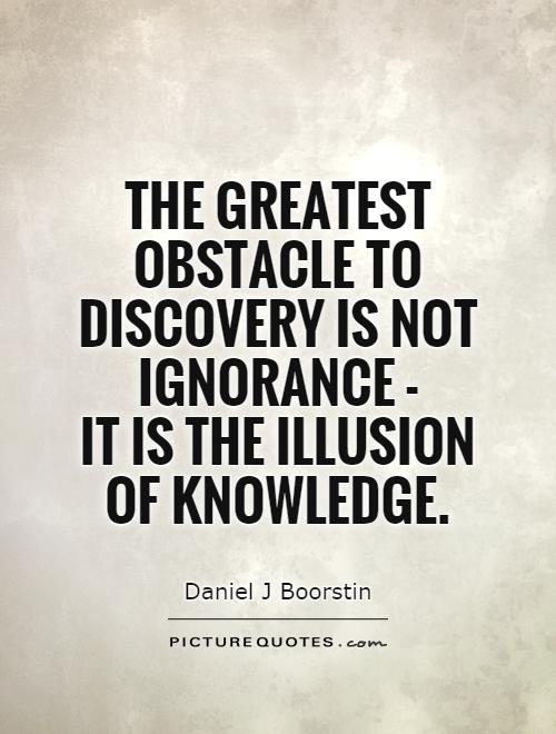 The greatest obstacle to discovery is not ignorance -  it is the illusion of knowledge Picture Quote #1