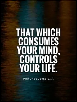 That which consumes your mind, controls your life Picture Quote #1