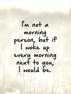 I'm not a morning person, but if I woke up every morning next to you,  I would be Picture Quote #1