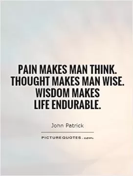 Pain makes man think.  Thought makes man wise.  Wisdom makes  life endurable Picture Quote #1