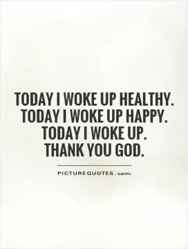 Today I woke up healthy.  Today I woke up happy.  Today I woke up.  Thank you God Picture Quote #1