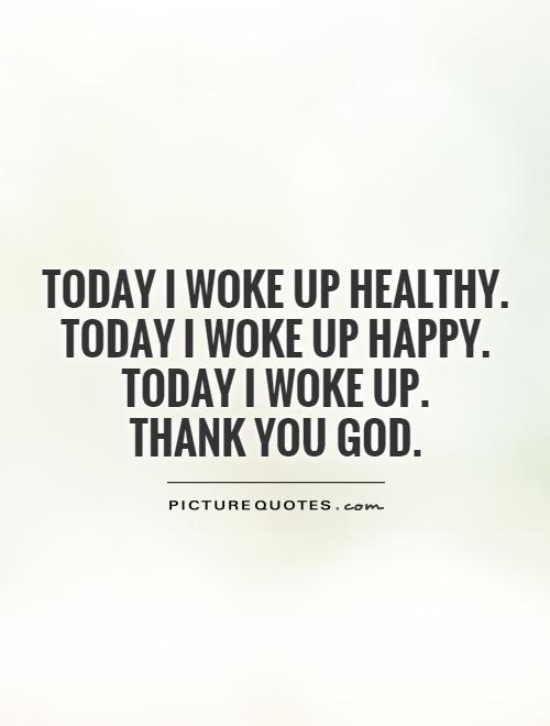 Today I woke up healthy.  Today I woke up happy.  Today I woke up.  Thank you God Picture Quote #1