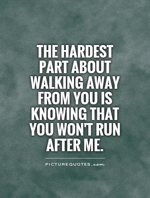The hardest part about walking away from you is knowing that you won't run after me Picture Quote #1