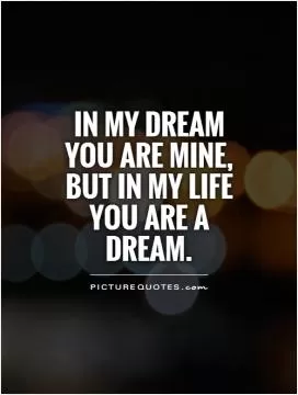 In my dream you are mine, but in my life you are a dream Picture Quote #1