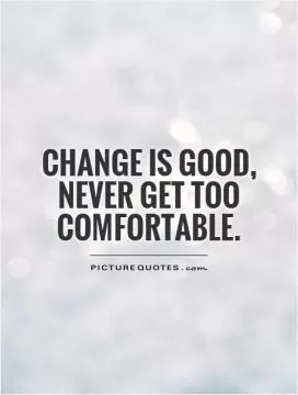 Change is good,  never get too comfortable Picture Quote #1