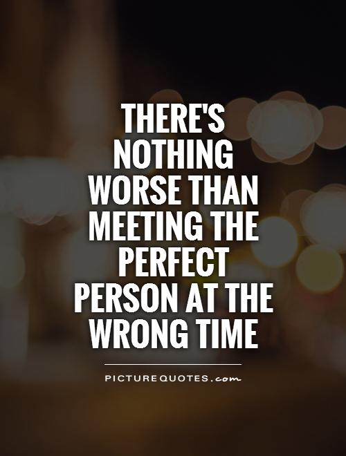There's nothing worse than meeting the perfect person at the wrong time Picture Quote #1