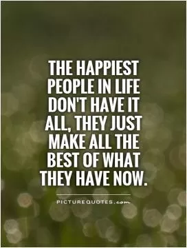 The happiest people in life don't have it all, they just make all the BEST of what they have now Picture Quote #1