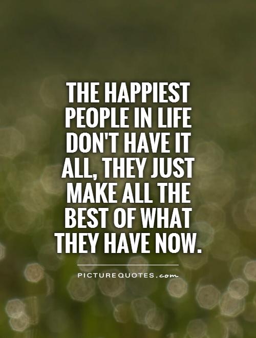 The happiest people in life don't have it all, they just make all the BEST of what they have now Picture Quote #1