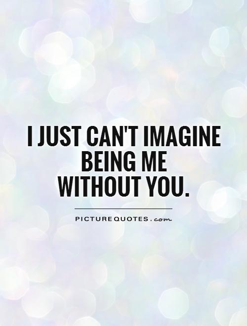 I just can't imagine being me  without you Picture Quote #1