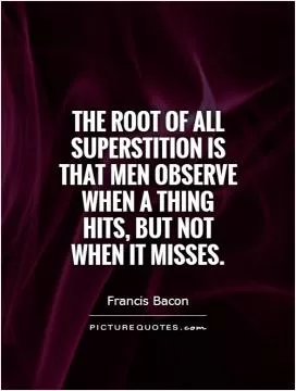 The root of all superstition is that men observe when a thing hits, but not when it misses Picture Quote #1