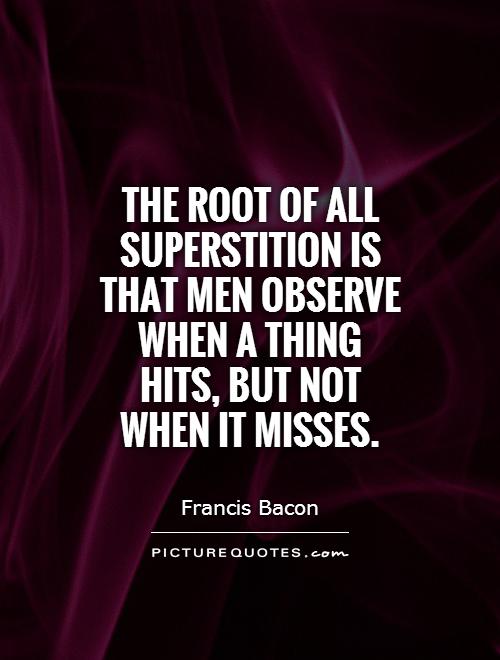 The root of all superstition is that men observe when a thing hits, but not when it misses Picture Quote #1