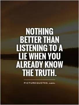 Nothing better than listening to a lie when you already know the truth Picture Quote #1
