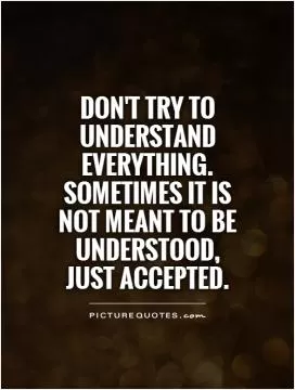 Don't try to understand everything. Sometimes it is not meant to be understood, just accepted Picture Quote #1