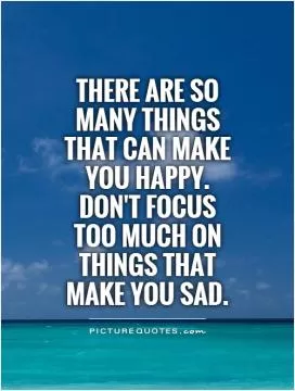 There are so many things that can make you happy. Don't focus too much on things that make you sad Picture Quote #1