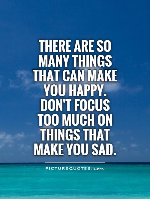 There are so many things that can make you happy. Don't focus too much on things that make you sad Picture Quote #1