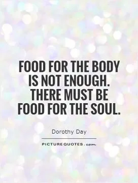 Food for the body  is not enough.  There must be  food for the soul Picture Quote #1