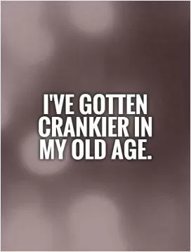 I've gotten crankier in my old age Picture Quote #1