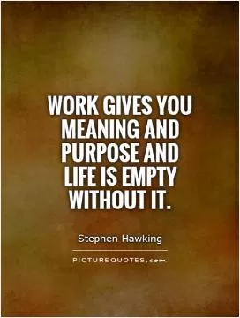 Work gives you meaning and purpose and life is empty without it Picture Quote #1