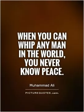 When you can whip any man in the world, you never know peace Picture Quote #1