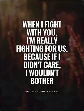 When I fight with you,  I'm really fighting for us. Because If I didn't care,  I wouldn't bother Picture Quote #1