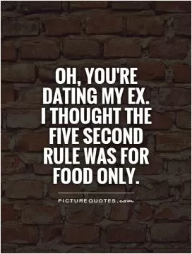 Oh, you're dating my ex. I thought the five second rule was for food only Picture Quote #1