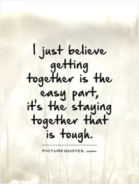 I just believe getting together is the easy part,  it's the staying together that is tough Picture Quote #1