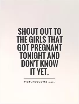 Shout out to the girls that got pregnant tonight and don't know  it yet Picture Quote #1