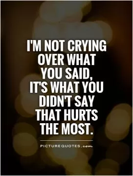 I'm not crying over what you said, it's what you didn't say that hurts the most Picture Quote #1