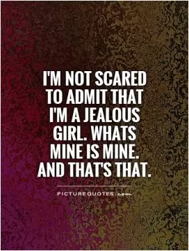 I'm not scared to admit that I'm a jealous girl. Whats mine is mine. And that's that Picture Quote #1
