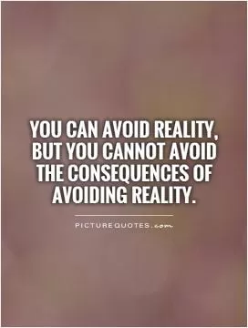 You can avoid reality,  but you cannot avoid the consequences of avoiding reality Picture Quote #1
