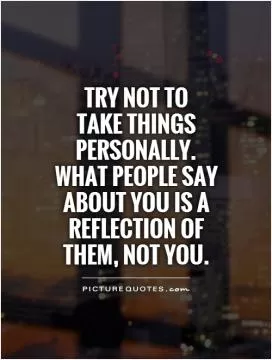 Try not to  take things personally. What people say about you is a reflection of them, not you Picture Quote #1