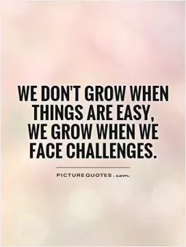 We don't grow when things are easy,  we grow when we face challenges Picture Quote #1