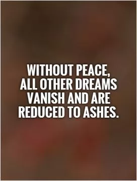 Without peace,  all other dreams vanish and are reduced to ashes Picture Quote #1