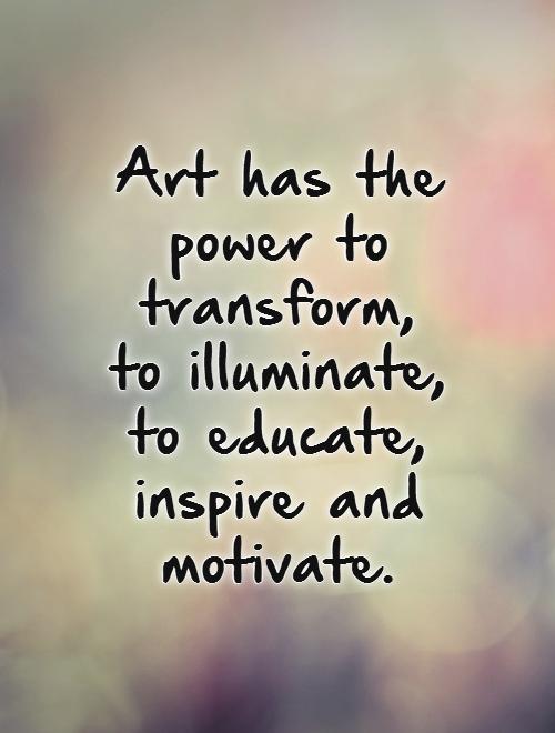 Art has the power to transform,  to illuminate,  to educate,  inspire and motivate Picture Quote #1