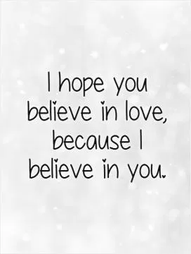 I hope you believe in love,  because I  believe in you.   Picture Quote #1