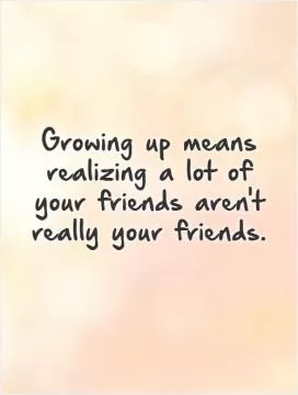 Growing up means realizing a lot of your friends aren't really your friends.   Picture Quote #1