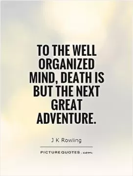 To the well organized mind, death is but the next great adventure Picture Quote #1