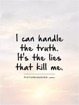 I can handle the truth. It's the lies that kill me Picture Quote #1