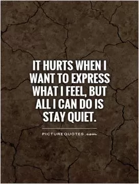 It hurts when I want to express what I feel, but all I can do is stay quiet Picture Quote #1