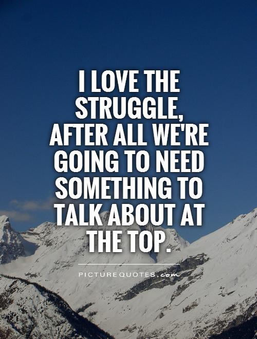 I love the struggle, after all we're going to need something to talk about at the top Picture Quote #1