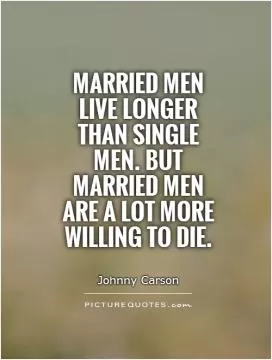 Married men live longer than single men. But married men are a lot more willing to die Picture Quote #1