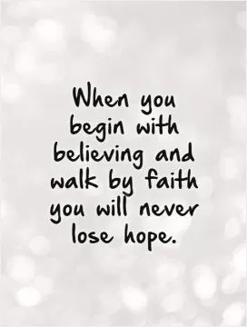 When you begin with believing and walk by faith you will never lose hope Picture Quote #1