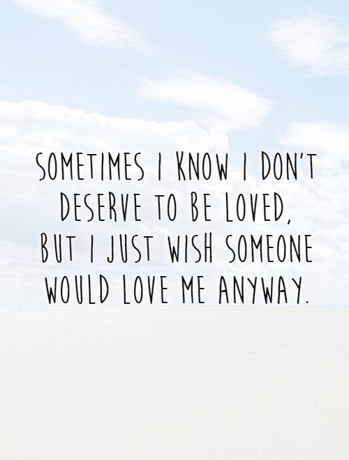 Sometimes I know I don't deserve to be loved,  but I just wish someone would love me anyway. Picture Quote #1