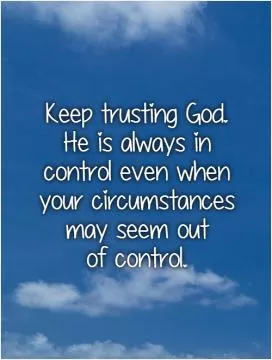 Keep trusting God.  He is always in  control even when your circumstances may seem out  of control Picture Quote #1