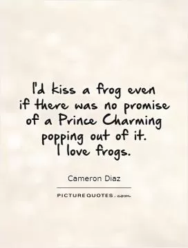 I'd kiss a frog even  if there was no promise of a Prince Charming popping out of it.  I love frogs Picture Quote #1