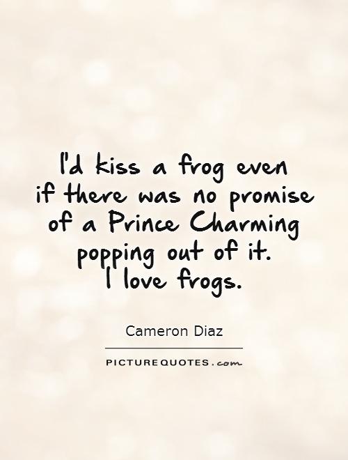 I'd kiss a frog even  if there was no promise of a Prince Charming popping out of it.  I love frogs Picture Quote #1